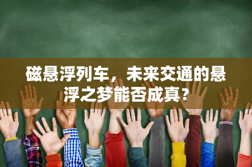 磁悬浮列车，未来交通的悬浮之梦能否成真？