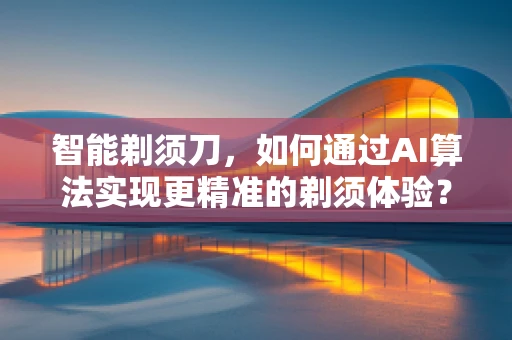 智能剃须刀，如何通过AI算法实现更精准的剃须体验？