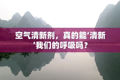 空气清新剂，真的能‘清新’我们的呼吸吗？